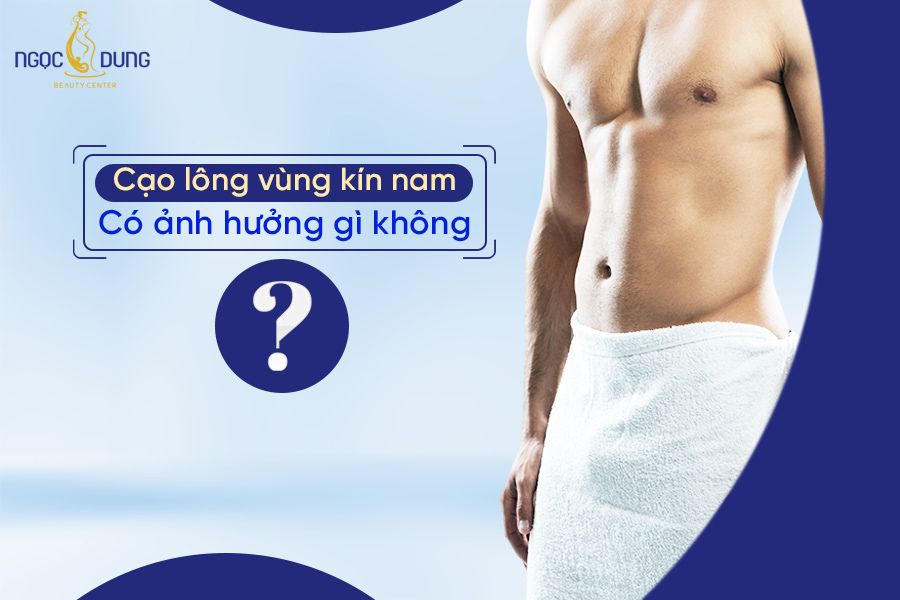 Cạo lông vùng kín nam có ảnh hưởng gì không? Cùng chuyên gia giải đáp ngay