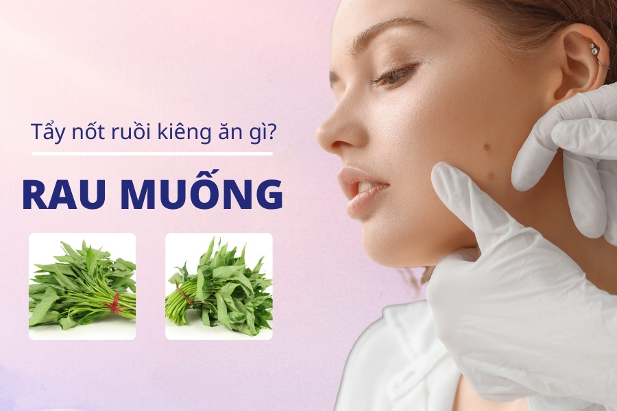 Bắn mụn ruồi cần kiêng gì? Kiêng rau muống đế tránh bị sẹo lồi