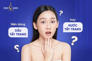 nên dùng dầu tẩy trang hay nước tẩy trang